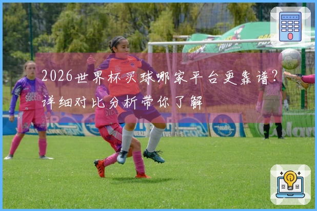 2026世界杯买球哪家平台更靠谱？详细对比分析带你了解