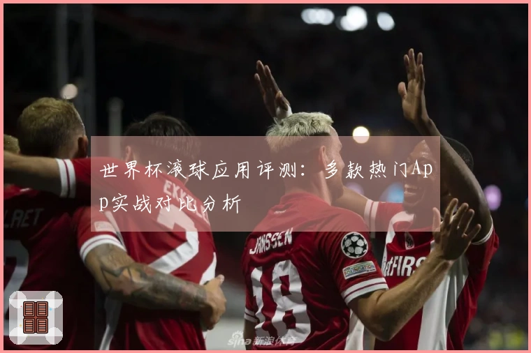世界杯滚球应用评测：多款热门App实战对比分析