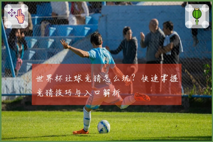 世界杯让球竞猜怎么玩？快速掌握竞猜技巧与入口解析
