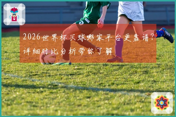 2026世界杯买球哪家平台更靠谱？详细对比分析带你了解