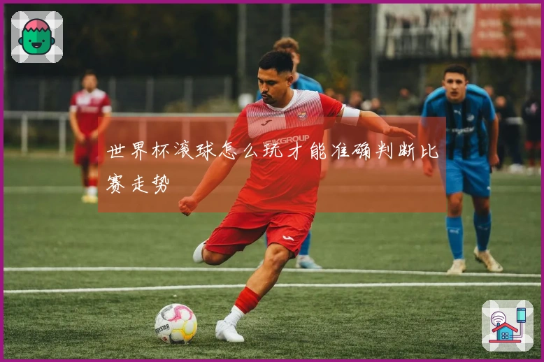 世界杯滚球怎么玩才能准确判断比赛走势