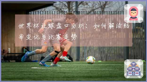 世界杯让球盘口分析：如何解读赔率变化与比赛走势