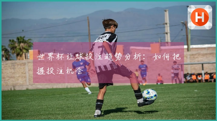 世界杯让球投注趋势分析：如何把握投注机会