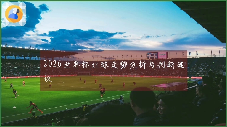 2026世界杯让球走势分析与判断建议