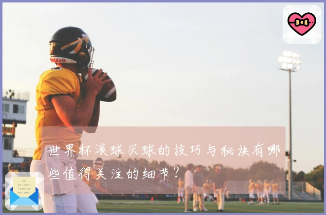 世界杯滚球买球的技巧与秘诀有哪些值得关注的细节？