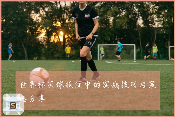 世界杯买球投注中的实战技巧与策略分享