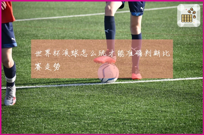 世界杯滚球怎么玩才能准确判断比赛走势