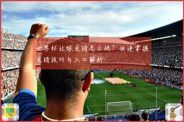 世界杯让球竞猜怎么玩？快速掌握竞猜技巧与入口解析