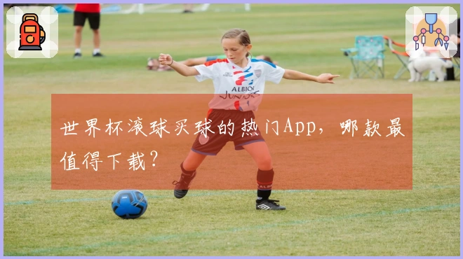 世界杯滚球买球的热门App，哪款最值得下载？
